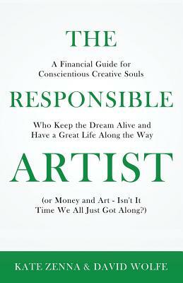 The Responsible Artist: A Financial Guide for Conscientious Creative Souls Who Keep the Dream Alive and Have a Great Life Along the Way by David Wolfe, Kate Zenna