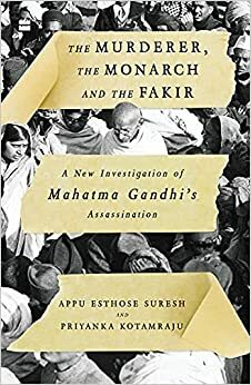 The Murderer, The Monarch and The Fakir: A New Investigation of Mahatma Gandhi's Assassination by Priyanka Kotamraju, Appu Esthose Suresh