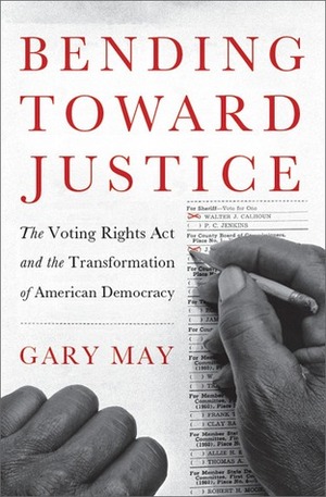 Bending Toward Justice: The Voting Rights Act and the Transformation of American Democracy by Gary May