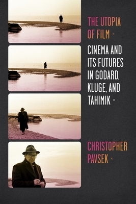 The Utopia of Film: Cinema and Its Futures in Godard, Kluge, and Tahimik by Christopher Pavsek