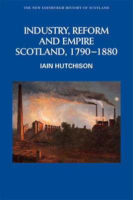 Industry, Reform and Empire: Scotland, 1790-1880 by Iain Hutchison