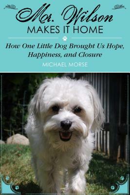Mr. Wilson Makes It Home: How One Little Dog Brought Us Hope, Happiness, and Closure by Michael Morse