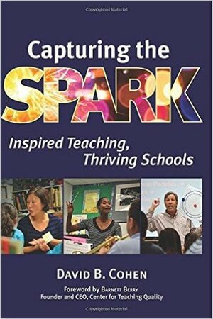 Capturing the Spark: Inspired Teaching, Thriving Schools by David B. Cohen