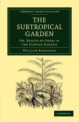 The Subtropical Garden: Or, Beauty of Form in the Flower Garden by William Robinson