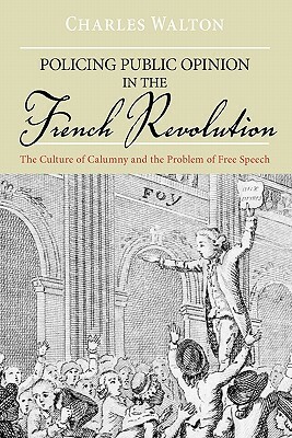Policing Public Opinion in the French Revolution: The Culture of Calumny and the Problem of Free Speech by Charles Walton