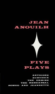 Five Plays: Antigone, Eurydice, the Ermine, the Rehearsal, Romeo and Jeannette by Jean Anouilh