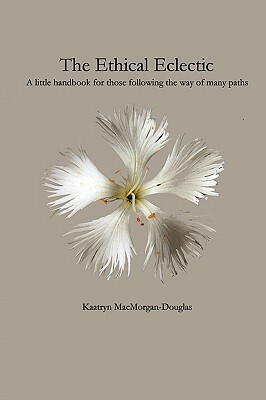 The Ethical Eclectic: A little handbook for those following the way of many paths by Kaatryn MacMorgan-Douglas