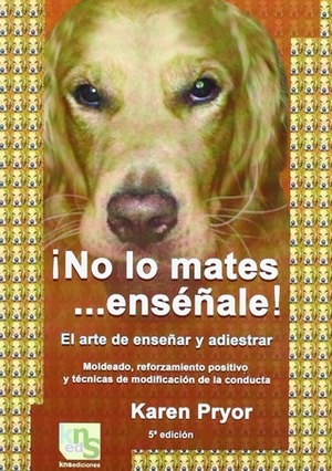 ¡No lo mates... enséñale!: El arte de enseñar y adiestrar: Moldeado, reforzamiento positivo y técnicas de modificación de la conducta by Karen Pryor, Benigno Francisco Paz Ramos