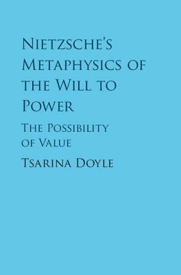 Nietzsche's Metaphysics of the Will to Power: The Possibility of Value by Tsarina Doyle