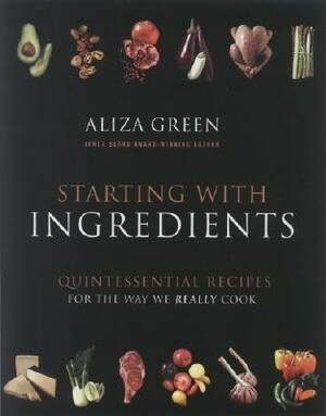 Starting with Ingredients: Quintessential Recipes for the Way We Really Cook by Aliza Green