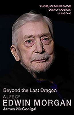 Beyond the Last Dragon: A Life of Edwin Morgan by James McGonigal