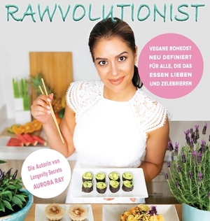 Rawvolutionist: Vegane Rohkost Neu Definiert Für Alle, Die Das Essen Lieben Und Zelebrieren by Aurora Ray