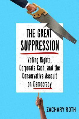The Great Suppression: Voting Rights, Corporate Cash, and the Conservative Assault on Democracy by Zachary Roth