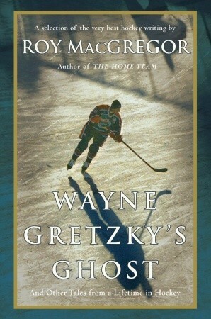 Wayne Gretzky's Ghost: And Other Tales from a Lifetime in Hockey by Roy MacGregor