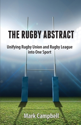 The Rugby Abstract: Unifying Rugby Union and Rugby League into One Sport by Mark Campbell