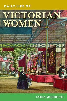 Daily Life of Victorian Women by Lydia Murdoch