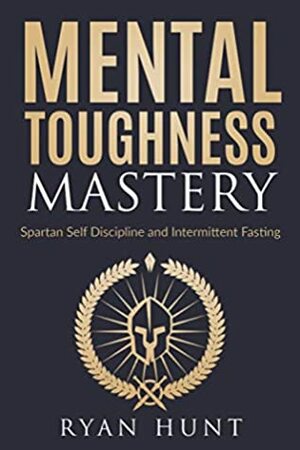 Mental Toughness Mastery: Spartan Self Discipline and Intermittent Fasting by Ryan Hunt