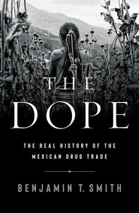 The Dope: The Real History of the Mexican Drug Trade by Benjamin T. Smith