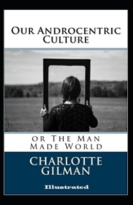 Our Androcentric Culture Or The Man-Made World Illustrated by Charlotte Perkins Gilman