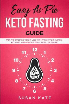 Easy as Pie KETO FASTING Guide: Fast and Effective Weight Loss with Intermittent Fasting + Keto Diet (A Beginner Friendly Guide for WOMEN) by Susan Katz