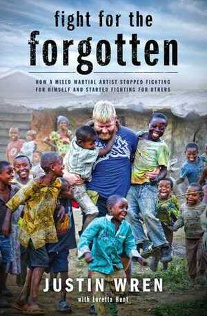 Fight for the Forgotten: How a Mixed Martial Artist Stopped Fighting for Himself and Started Fighting for Others by Loretta Hunt, Justin Wren