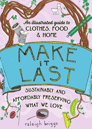 Make It Last: Sustainably and Affordably Preserving What We Love by Robyn Jasko, Raleigh Briggs, Elly Blue