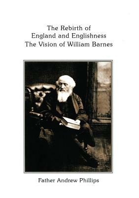 The Rebirth of England and Englishness: The Vision of William Barnes by Andrew Phillips