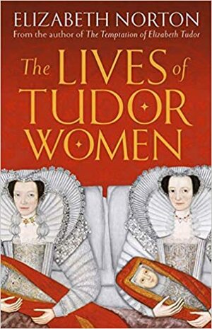 The Lives of Tudor Women by Elizabeth Norton