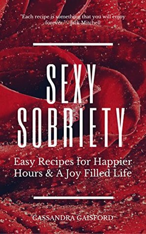 Sexy Sobriety: Alcohol and Guilt-Free Drinks You'll Love: Easy Recipes for Happier Hours & a Joy Filled-Life by Cassandra Gaisford