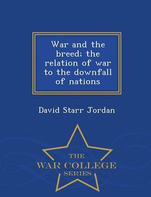 War and the Breed; The Relation of War to the Downfall of Nations - War College Series by David Starr Jordan