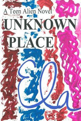 Unknown Place: A Teen Alien Novel by Ela