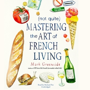 (not Quite) Mastering the Art of French Living by Mark Greenside