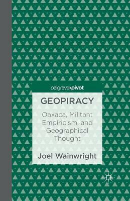 Geopiracy: Oaxaca, Militant Empiricism, and Geographical Thought by Joel Wainwright