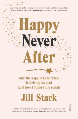 Happy Never After: Why the Happiness Fairytale Is Driving Us Mad (and How I Flipped the Script) by Jill Stark