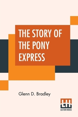 The Story Of The Pony Express: An Account Of The Most Remarkable Mail Service Ever In Existence, And Its Place In History. by Glenn D. Bradley