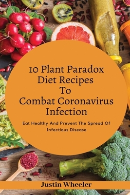 10 Plant Paradox Diet Recipes To Combat Infections: Eat Healthy And Prevent the Spread of Infectious Disease by Justin Wheeler