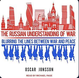 The Russian Understanding of War: Blurring the Lines between War and Peace by Oscar Jonsson