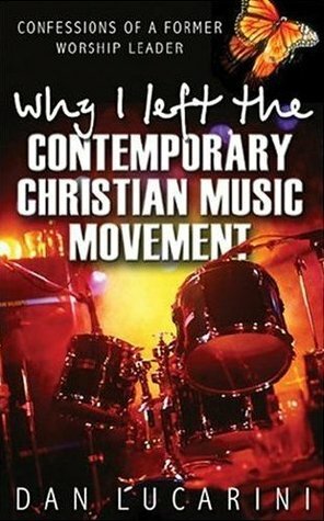 Why I Left The Contemporary Christian Music Movement: Confessions of a Former Worship Leader by Dan Lucarini