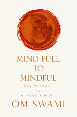 Mind Full to Mindful: Zen Wisdom From a Monk's Bowl by Om Swami