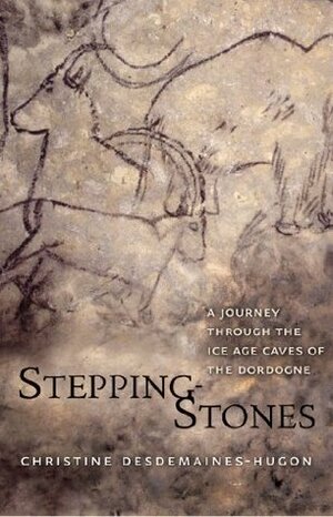 Stepping Stones: A Journey Through The Ice Age Caves Of The Dordogne by Christine Desdemaines-Hugon