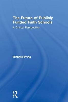 The Future of Publicly Funded Faith Schools: A Critical Perspective by Richard Pring