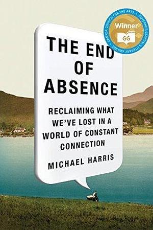 The End Of Absence: Reclaiming What We've Lost in a World of Constant Connection by Michael Harris, Michael Harris