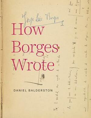 How Borges Wrote by Daniel Balderston