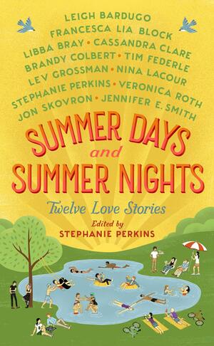 Summer Days and Summer Nights: Twelve Love Stories by Lev Grossman, Cassandra Clare, Jennifer E. Smith, Libba Bray, Tim Federle, Francesca Lia Block, Stephanie Perkins, Leigh Bardugo, Kelley Skovron, Veronica Roth, Brandy Colbert, Nina LaCour