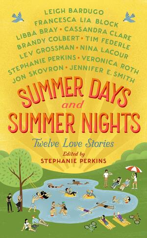 Summer Days and Summer Nights: Twelve Love Stories by Nina LaCour, Cassandra Clare, Jennifer E. Smith, Kelley Skovron, Lev Grossman, Leigh Bardugo, Tim Federle, Stephanie Perkins, Libba Bray, Brandy Colbert, Veronica Roth, Francesca Lia Block