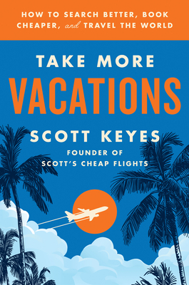 Take More Vacations: How to Search Better, Book Cheaper, and Travel the World by Scott Keyes