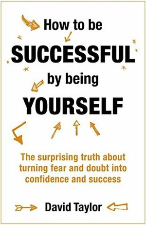 How To Be Successful By Being Yourself: The Surprising Truth About Turning Fear and Doubt into Confidence and Success by David Taylor