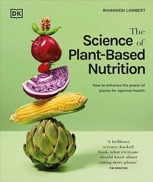 The Science of Plant-Based Nutrition: How to Enhance the Power of Plants for Optimal Health by Rhiannon Lambert