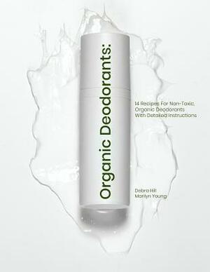 Organic Deodorants: 14 Recipes For Non-Toxic, Organic Deodorants With Detailed Instructions by Marilyn Young, Debra Hill