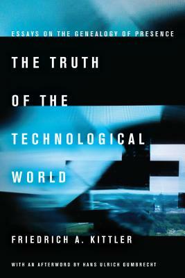 The Truth of the Technological World: Essays on the Genealogy of Presence by Friedrich A. Kittler